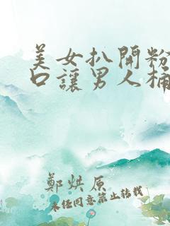 美女扒开粉嫩尿口让男人桶爽网站