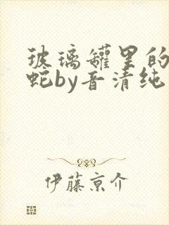 玻璃罐里的珍珠蛇by音清纯笔趣阁