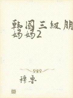 韩国三级朋友的妈妈2