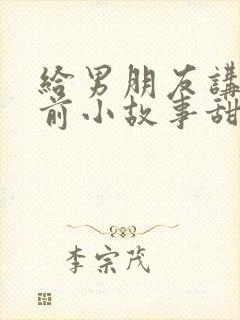 给男朋友讲的睡前小故事甜甜的