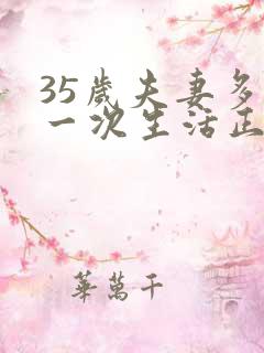 35岁夫妻多久一次生活正常呢 35岁夫妻多久一次生活正常呢