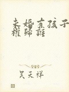 未婚有孩子抚养权归谁 未婚有孩子抚养权归谁