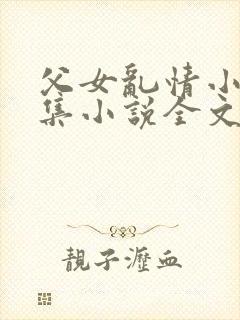 父女乱情小说合集小说全文免费阅读