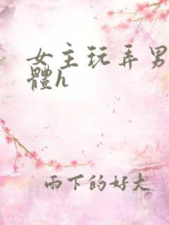 女主玩弄男主身体h