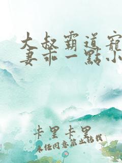 大叔霸道宠小甜妻乖一点小说免费阅读