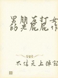 男朋友打女朋友的光屁屁作文