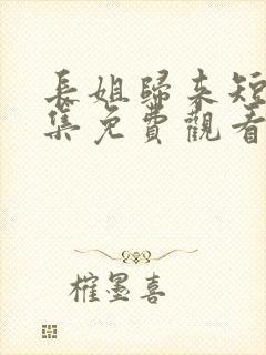 长姐归来短剧全集免费观看高清