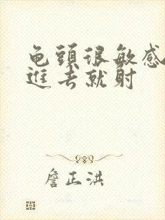 龟头很敏感,一进去就射