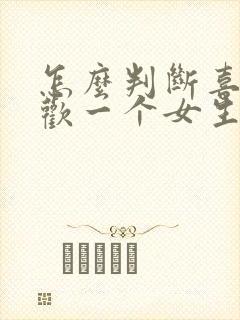 怎么判断喜不喜欢一个女生