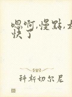 嗯啊,慢点,太快了