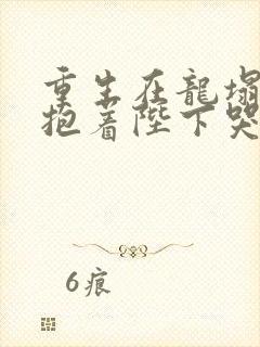 重生在龙塌宠妃抱着陛下哭小说