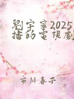 刘宇宁2025播的电视剧 刘宇宁2025播的电视剧