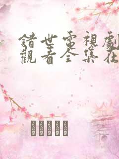 错世电视剧免费观看全集在线播放 错世电视剧免费观看全集在线播放