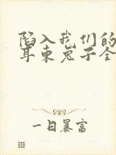 陷入我们的热恋耳东兔子全文免费看