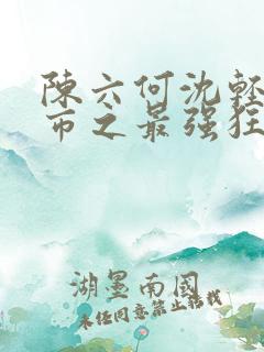 陈六何沈轻舞都市之最强狂兵小说