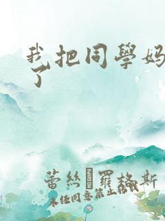 我把同学妈妈操了
