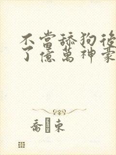 不当舔狗后我成了亿万神豪漫画在哪里看
