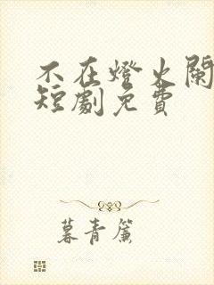 不在灯火阑珊处短剧免费