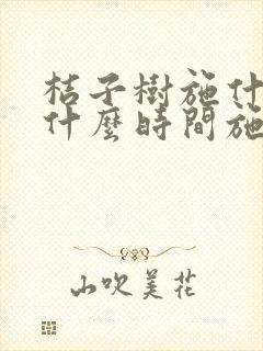 桔子树施什么肥什么时间施肥