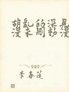 胡乱的深见君动漫未删动漫