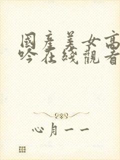 国产美女高潮呻吟在线观看