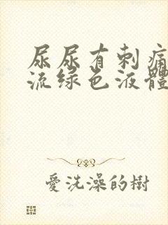 尿尿有刺痛感还流绿色液体 尿尿有刺痛感还流绿色液体