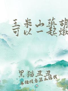 玉米山药胡萝卜可以一起炖排骨吗