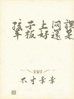 孩子上网课是买平板好还是电脑好