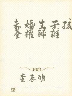 未婚生子孩子抚养权归谁