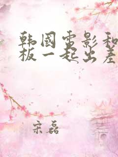 韩国电影和女老板一起出差