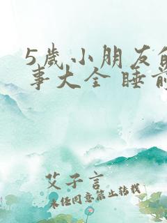 5岁小朋友的故事大全 睡前故事 5岁小朋友的故事大全 睡前故事