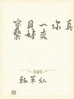 宝贝～你真湿真紧好爽