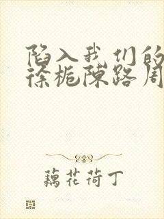 陷入我们的热恋徐栀陈路周txt小说下载