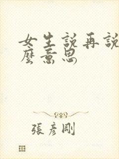 女生说再说是什么意思