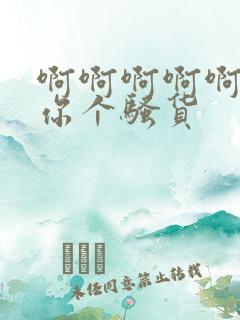 啊啊啊啊啊操死你个骚货