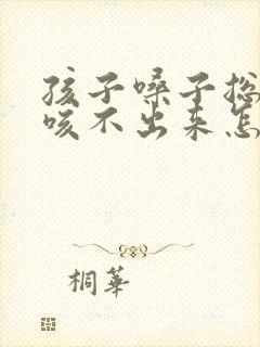 孩子嗓子总有痰咳不出来怎么办 孩子嗓子总有痰咳不出来怎么办