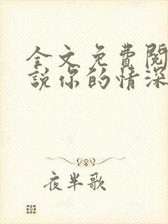 全文免费阅读小说你的情深我不配