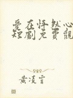 爱在怦然心动时短剧免费观看全集下载
