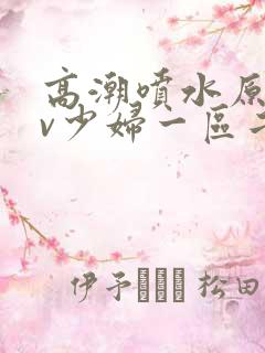 高潮喷水原创av少妇一区二区三区