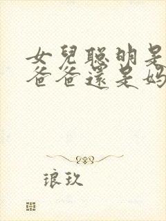女儿聪明是遗传爸爸还是妈妈
