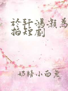 于轩鸿灏为什么拍短剧