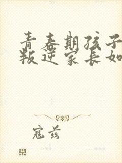 青春期孩子早恋叛逆家长如何教育