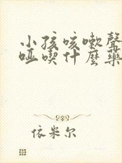 小孩咳嗽声音沙哑吃什么药