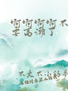 啊啊啊啊不要啊要高潮了
