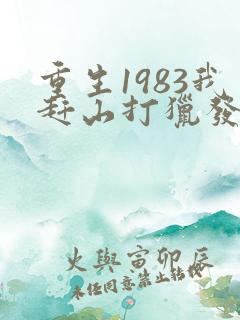 重生1983我赶山打猎发家致富全文笔趣阁