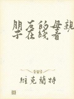 朋友的母亲和妻子在线看