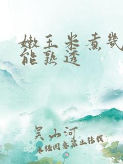 嫩玉米煮几分钟能熟透