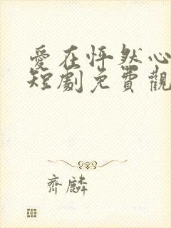 爱在怦然心动时短剧免费观看