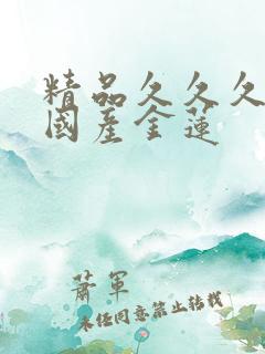 精品久久久久久国产金莲 精品久久久久久国产金莲