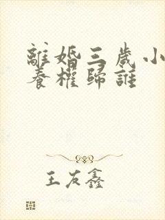 离婚三岁小孩抚养权归谁 离婚三岁小孩抚养权归谁